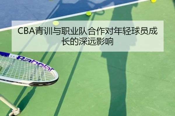 CBA青训与职业队合作对年轻球员成长的深远影响